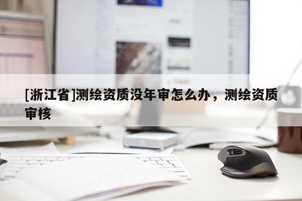 [浙江省]测绘资质没年审怎么办，测绘资质审核