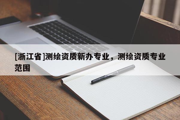 [浙江省]测绘资质新办专业，测绘资质专业范围