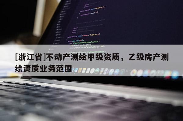 [浙江省]不动产测绘甲级资质，乙级房产测绘资质业务范围
