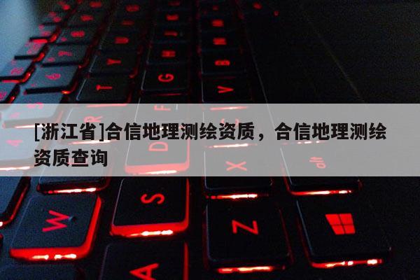 [浙江省]合信地理测绘资质，合信地理测绘资质查询