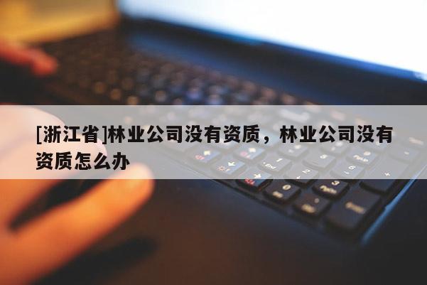 [浙江省]林业公司没有资质，林业公司没有资质怎么办
