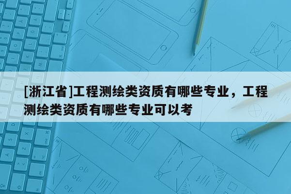 [浙江省]工程测绘类资质有哪些专业，工程测绘类资质有哪些专业可以考