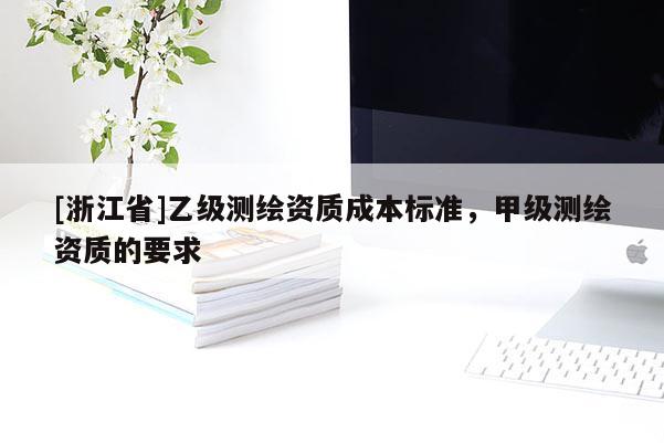 [浙江省]乙级测绘资质成本标准，甲级测绘资质的要求