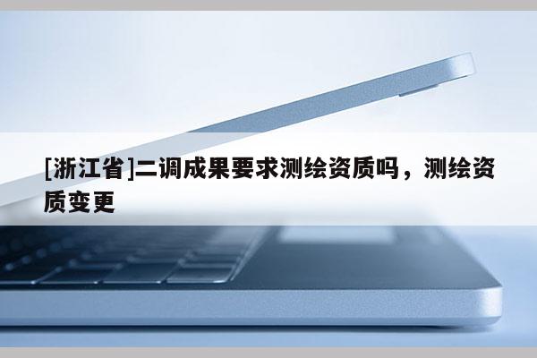 [浙江省]二调成果要求测绘资质吗，测绘资质变更
