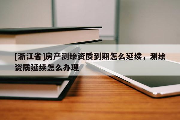 [浙江省]房产测绘资质到期怎么延续，测绘资质延续怎么办理