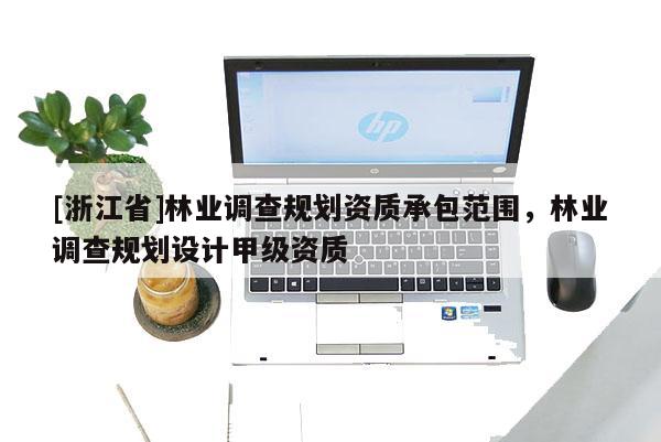 [浙江省]林业调查规划资质承包范围，林业调查规划设计甲级资质