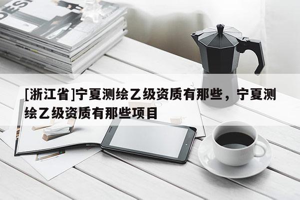 [浙江省]宁夏测绘乙级资质有那些，宁夏测绘乙级资质有那些项目