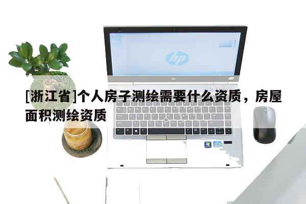 [浙江省]个人房子测绘需要什么资质，房屋面积测绘资质
