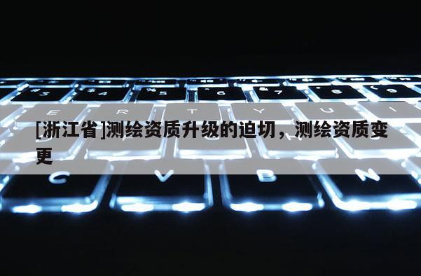 [浙江省]测绘资质升级的迫切，测绘资质变更
