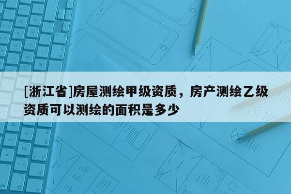 [浙江省]房屋测绘甲级资质，房产测绘乙级资质可以测绘的面积是多少