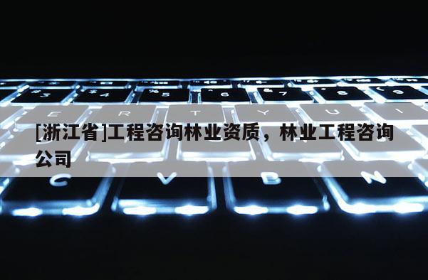 [浙江省]工程咨询林业资质，林业工程咨询公司