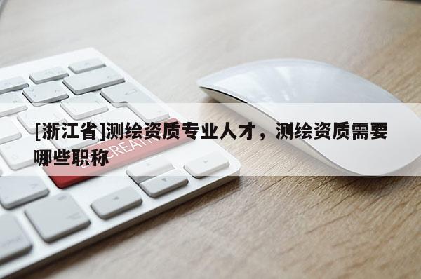 [浙江省]测绘资质专业人才，测绘资质需要哪些职称