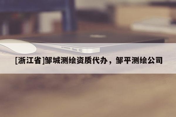 [浙江省]邹城测绘资质代办，邹平测绘公司