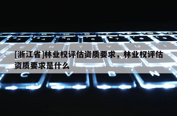 [浙江省]林业权评估资质要求，林业权评估资质要求是什么