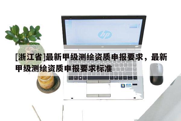 [浙江省]最新甲级测绘资质申报要求，最新甲级测绘资质申报要求标准