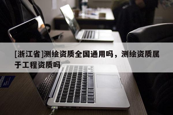 [浙江省]测绘资质全国通用吗，测绘资质属于工程资质吗
