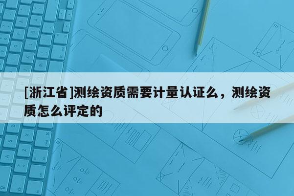[浙江省]测绘资质需要计量认证么，测绘资质怎么评定的