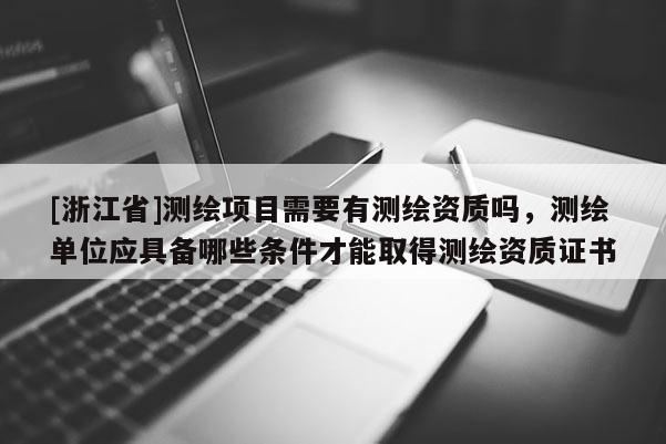 [浙江省]测绘项目需要有测绘资质吗，测绘单位应具备哪些条件才能取得测绘资质证书