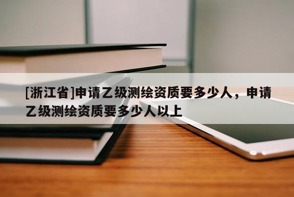 [浙江省]申请乙级测绘资质要多少人，申请乙级测绘资质要多少人以上