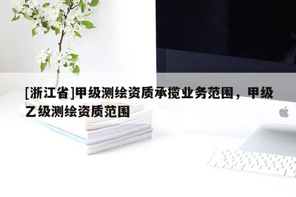 [浙江省]甲级测绘资质承揽业务范围，甲级乙级测绘资质范围