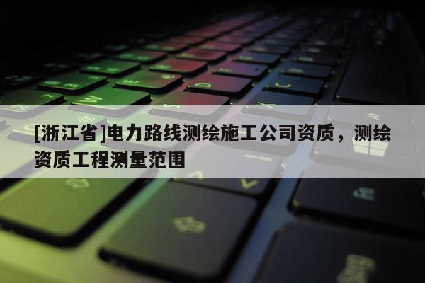 [浙江省]电力路线测绘施工公司资质，测绘资质工程测量范围