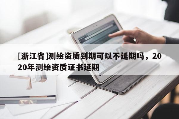 [浙江省]测绘资质到期可以不延期吗，2020年测绘资质证书延期