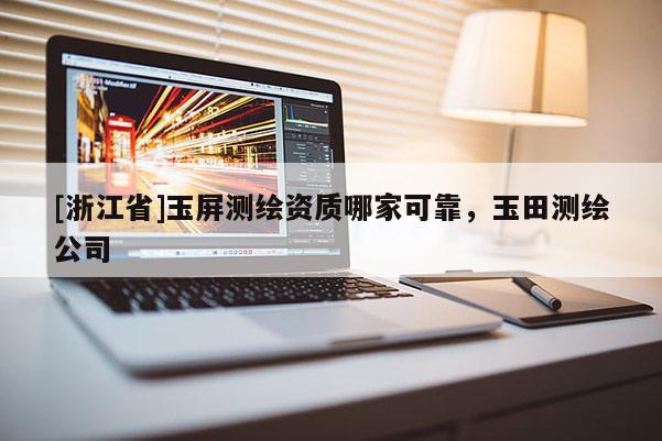 [浙江省]玉屏测绘资质哪家可靠，玉田测绘公司