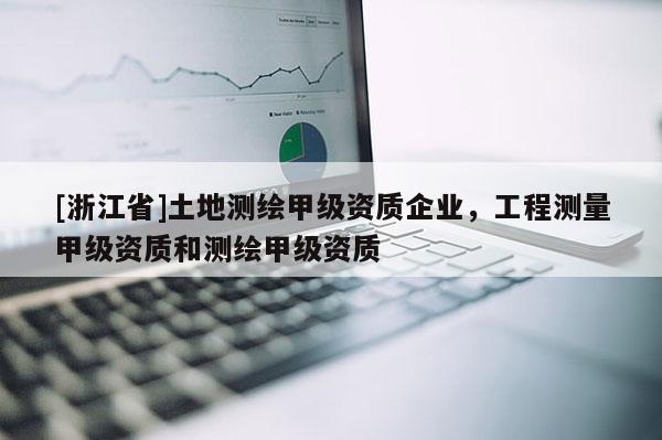 [浙江省]土地测绘甲级资质企业，工程测量甲级资质和测绘甲级资质