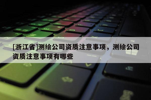 [浙江省]测绘公司资质注意事项，测绘公司资质注意事项有哪些