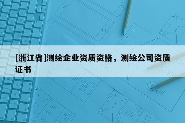 [浙江省]测绘企业资质资格，测绘公司资质证书