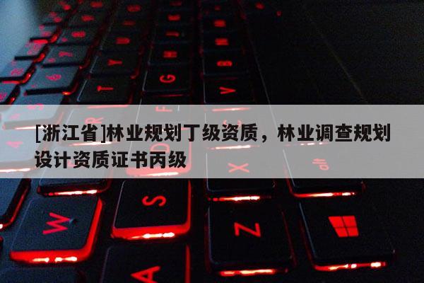 [浙江省]林业规划丁级资质，林业调查规划设计资质证书丙级