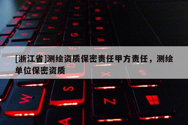 [浙江省]测绘资质保密责任甲方责任，测绘单位保密资质