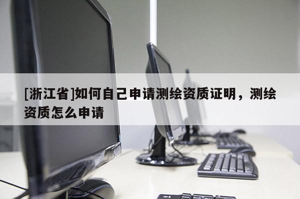[浙江省]如何自己申请测绘资质证明，测绘资质怎么申请