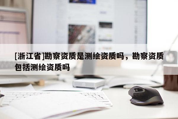 [浙江省]勘察资质是测绘资质吗，勘察资质包括测绘资质吗