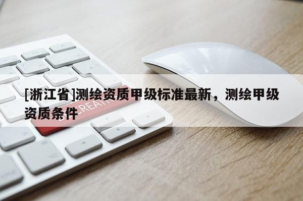 [浙江省]测绘资质甲级标准最新，测绘甲级资质条件