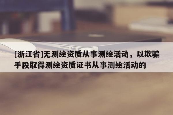 [浙江省]无测绘资质从事测绘活动，以欺骗手段取得测绘资质证书从事测绘活动的