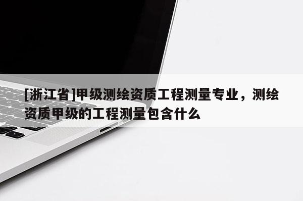 [浙江省]甲级测绘资质工程测量专业，测绘资质甲级的工程测量包含什么
