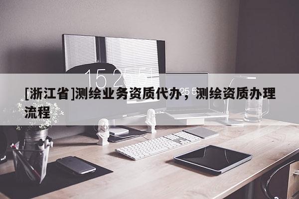 [浙江省]测绘业务资质代办，测绘资质办理流程