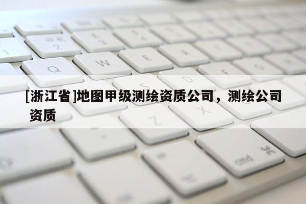 [浙江省]地图甲级测绘资质公司，测绘公司 资质