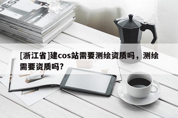 [浙江省]建cos站需要测绘资质吗，测绘需要资质吗?