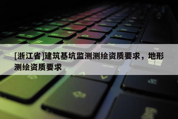 [浙江省]建筑基坑监测测绘资质要求，地形测绘资质要求