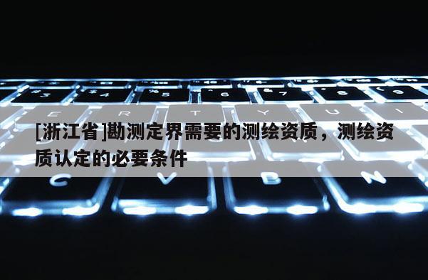 [浙江省]勘测定界需要的测绘资质，测绘资质认定的必要条件