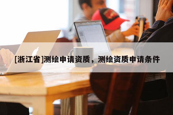 [浙江省]测绘申请资质，测绘资质申请条件