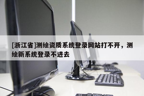 [浙江省]测绘资质系统登录网站打不开，测绘新系统登录不进去