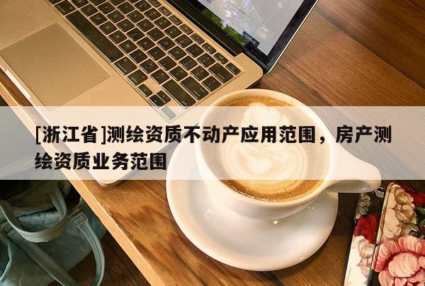 [浙江省]测绘资质不动产应用范围，房产测绘资质业务范围