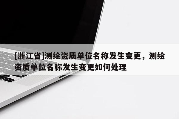 [浙江省]测绘资质单位名称发生变更，测绘资质单位名称发生变更如何处理
