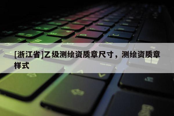 [浙江省]乙级测绘资质章尺寸，测绘资质章样式