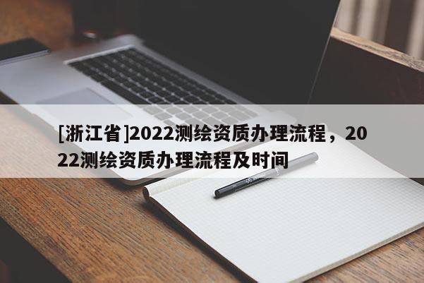 [浙江省]2022测绘资质办理流程，2022测绘资质办理流程及时间
