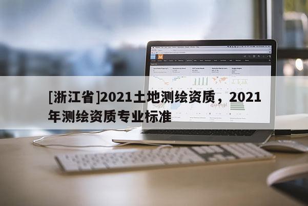 [浙江省]2021土地测绘资质，2021年测绘资质专业标准