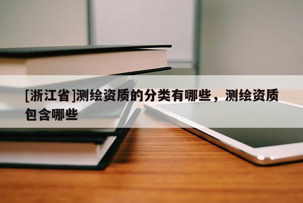 [浙江省]测绘资质的分类有哪些，测绘资质包含哪些